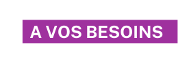 a vos besoins
